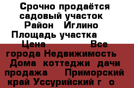 Срочно продаётся садовый участок › Район ­ Иглино › Площадь участка ­ 8 › Цена ­ 450 000 - Все города Недвижимость » Дома, коттеджи, дачи продажа   . Приморский край,Уссурийский г. о. 